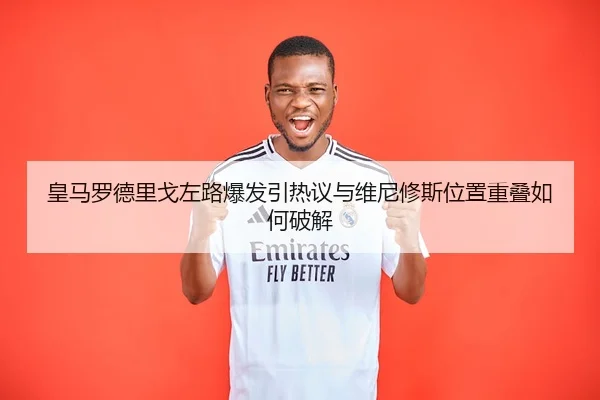 皇马罗德里戈左路爆发引热议与维尼修斯位置重叠如何破解