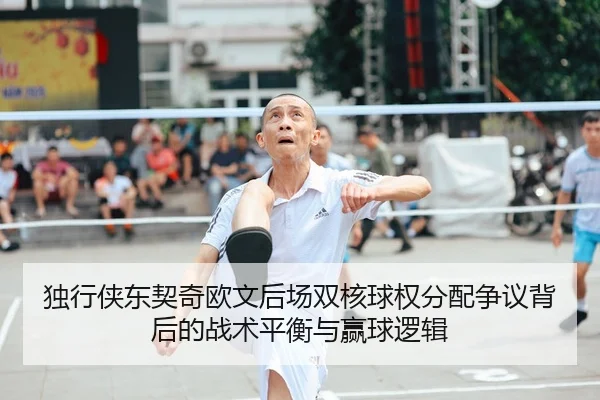 独行侠东契奇欧文后场双核球权分配争议背后的战术平衡与赢球逻辑
