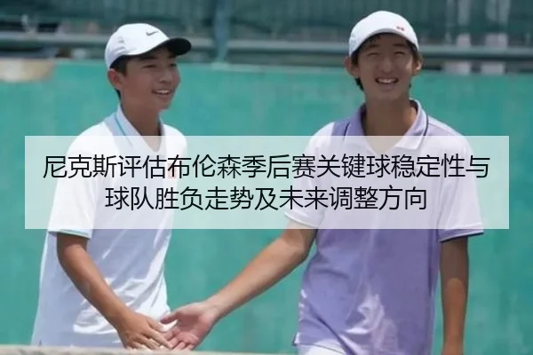 尼克斯评估布伦森季后赛关键球稳定性与球队胜负走势及未来调整方向