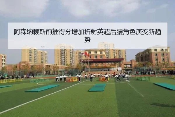 阿森纳赖斯前插得分增加折射英超后腰角色演变新趋势