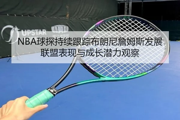 NBA球探持续跟踪布朗尼詹姆斯发展联盟表现与成长潜力观察