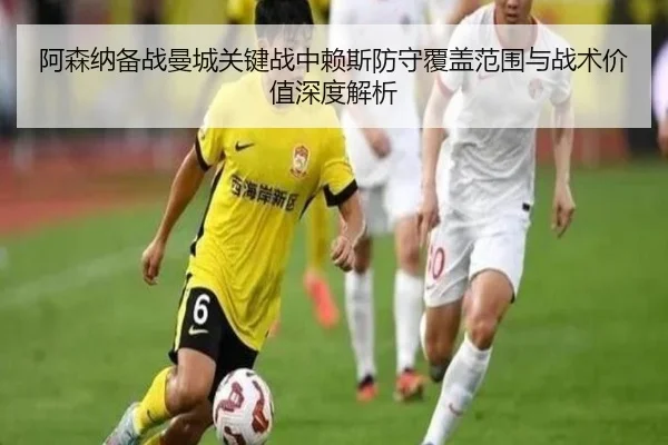 阿森纳备战曼城关键战中赖斯防守覆盖范围与战术价值深度解析