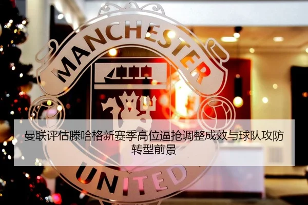 曼联评估滕哈格新赛季高位逼抢调整成效与球队攻防转型前景