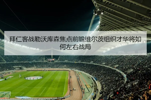 拜仁客战勒沃库森焦点前瞻维尔茨组织才华将如何左右战局