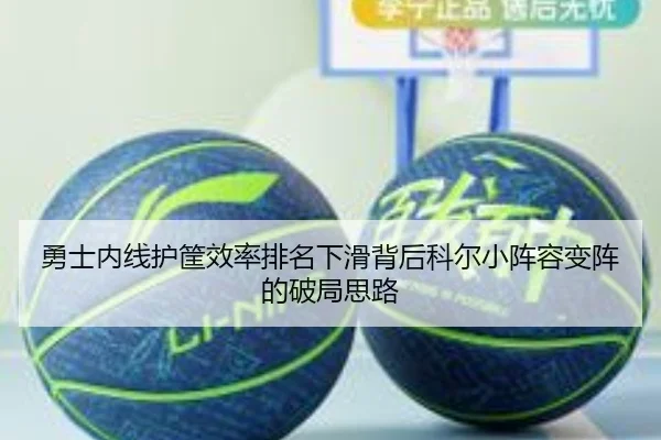 勇士内线护筐效率排名下滑背后科尔小阵容变阵的破局思路